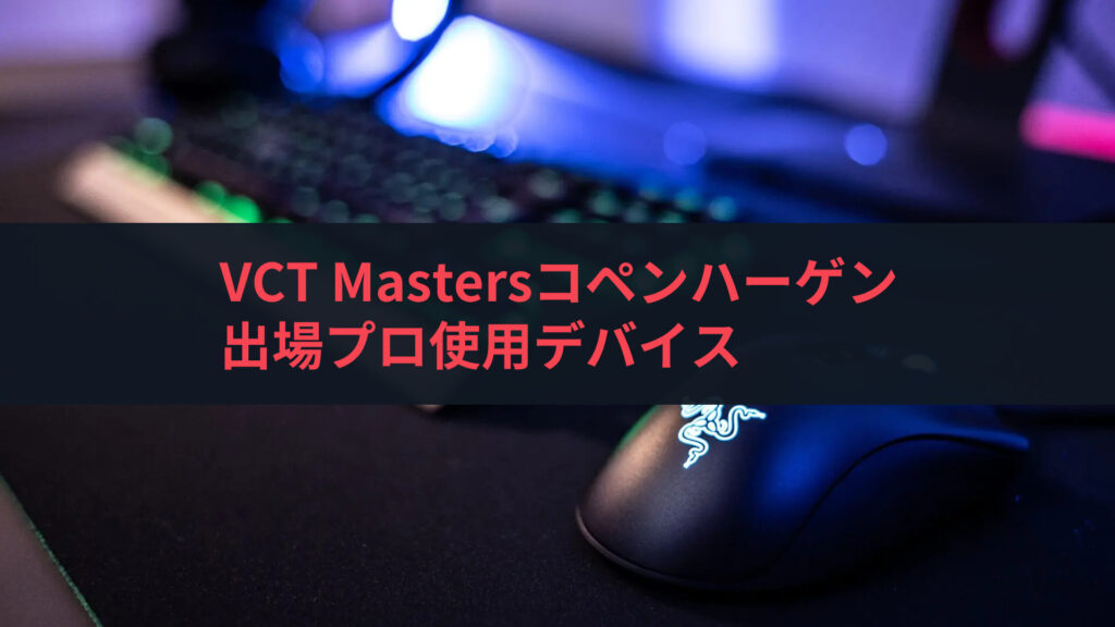 VCT Mastersコペンハーゲン出場プロ使用デバイス